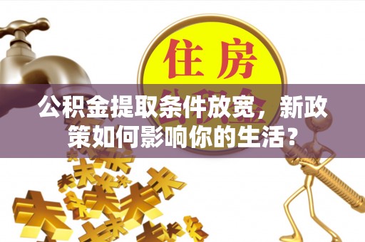 账户公积金提取条件放宽，新政策如何影响你的生活？