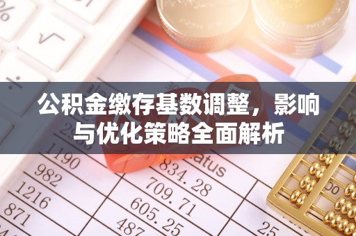 账户公积金缴存基数调整，影响与优化策略全面解析