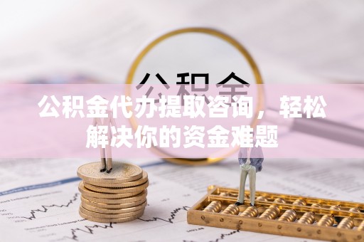 账户公积金代办提取咨询，轻松解决你的资金难题