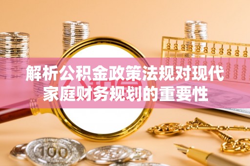 账户解析公积金政策法规对现代家庭财务规划的重要性