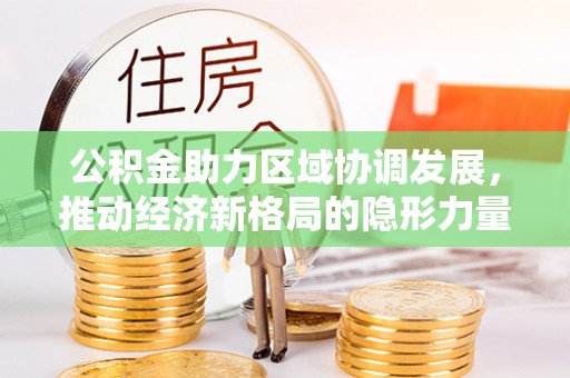账户公积金助力区域协调发展，推动经济新格局的隐形力量