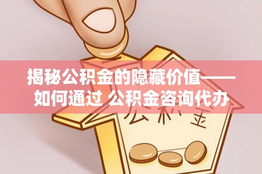 账户揭秘公积金的隐藏价值——如何通过 公积金咨询代办提取 优化财富管理