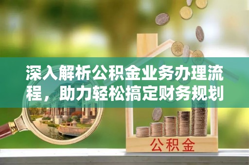 账户深入解析公积金业务办理流程，助力轻松搞定财务规划