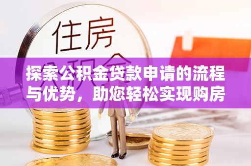 账户探索公积金贷款申请的流程与优势，助您轻松实现购房梦想
