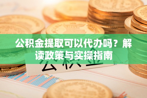 账户公积金提取可以代办吗？解读政策与实操指南