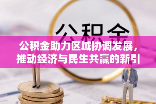 账户公积金助力区域协调发展，推动经济与民生共赢的新引擎