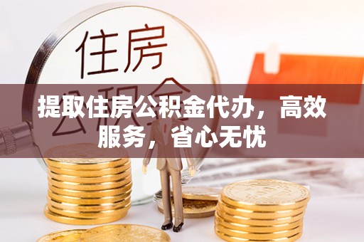 账户提取住房公积金代办，高效服务，省心无忧
