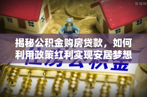 账户揭秘公积金购房贷款，如何利用政策红利实现安居梦想
