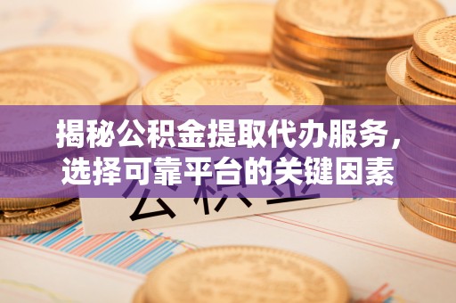 账户揭秘公积金提取代办服务，选择可靠平台的关键因素