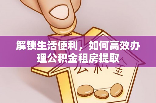 账户解锁生活便利，如何高效办理公积金租房提取