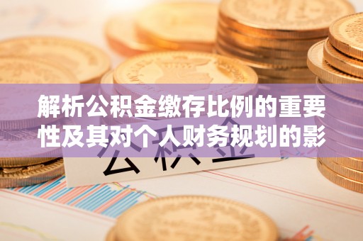 账户解析公积金缴存比例的重要性及其对个人财务规划的影响
