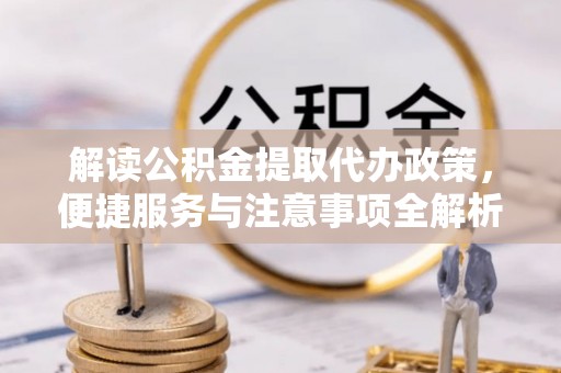 账户解读公积金提取代办政策，便捷服务与注意事项全解析