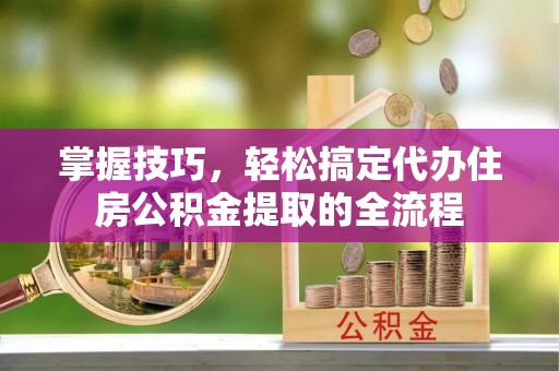 账户掌握技巧，轻松搞定代办住房公积金提取的全流程
