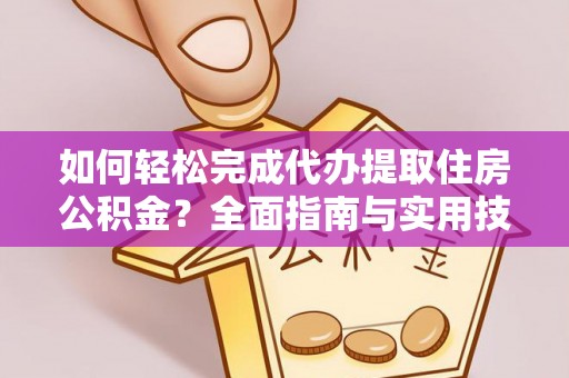 账户如何轻松完成代办提取住房公积金？全面指南与实用技巧