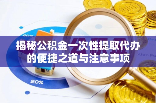 账户揭秘公积金一次性提取代办的便捷之道与注意事项