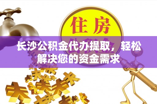 账户长沙公积金代办提取，轻松解决您的资金需求