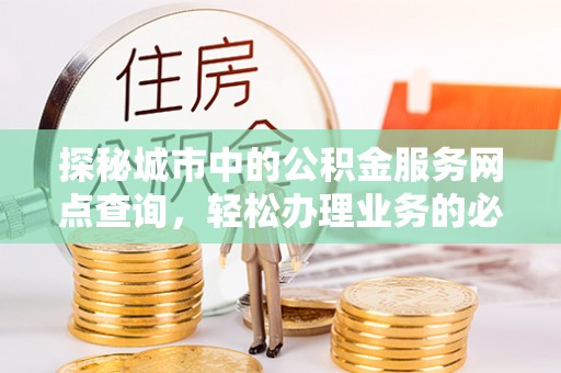 账户探秘城市中的公积金服务网点查询，轻松办理业务的必备指南