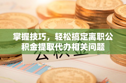 账户掌握技巧，轻松搞定离职公积金提取代办相关问题