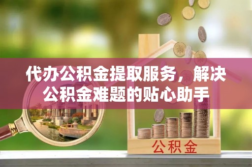 账户代办公积金提取服务，解决公积金难题的贴心助手