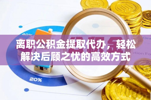 账户离职公积金提取代办，轻松解决后顾之忧的高效方式