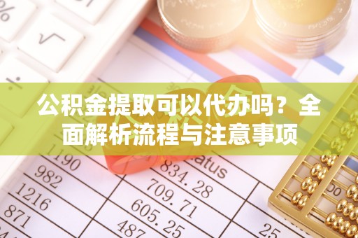 账户公积金提取可以代办吗？全面解析流程与注意事项