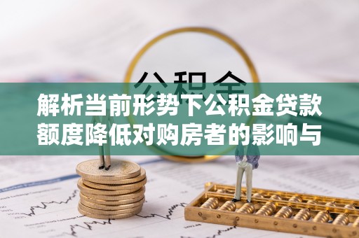 账户解析当前形势下公积金贷款额度降低对购房者的影响与应对策略