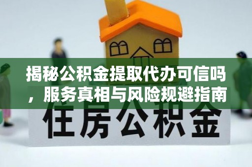 账户揭秘公积金提取代办可信吗，服务真相与风险规避指南