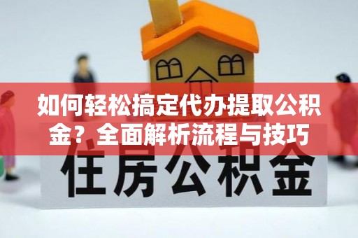 账户如何轻松搞定代办提取公积金？全面解析流程与技巧