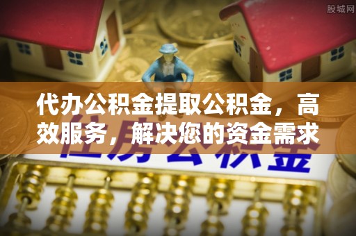 账户代办公积金提取公积金，高效服务，解决您的资金需求
