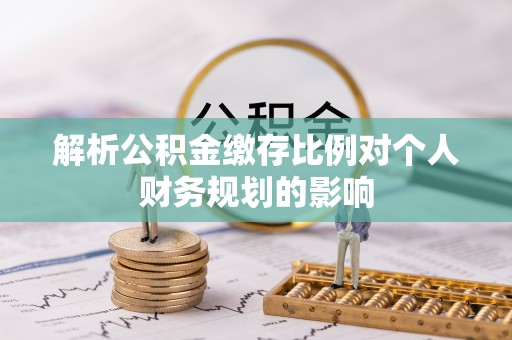 账户解析公积金缴存比例对个人财务规划的影响