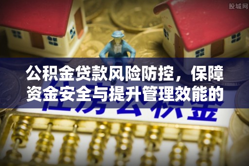 账户公积金贷款风险防控，保障资金安全与提升管理效能的多维度探索