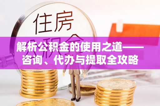 账户解析公积金的使用之道——咨询、代办与提取全攻略