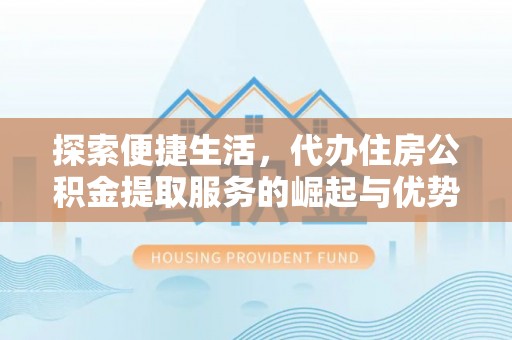 账户探索便捷生活，代办住房公积金提取服务的崛起与优势