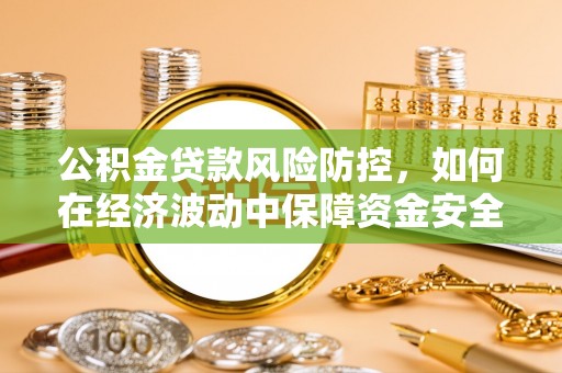 账户公积金贷款风险防控，如何在经济波动中保障资金安全