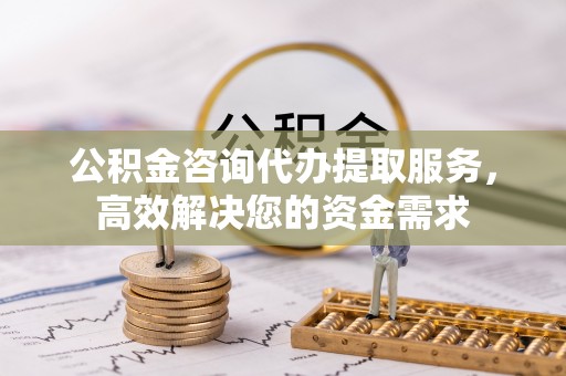 账户公积金咨询代办提取服务，高效解决您的资金需求