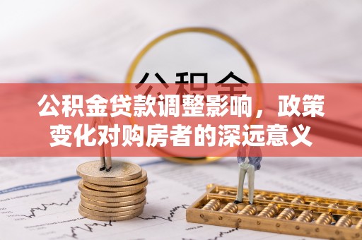 账户公积金贷款调整影响，政策变化对购房者的深远意义
