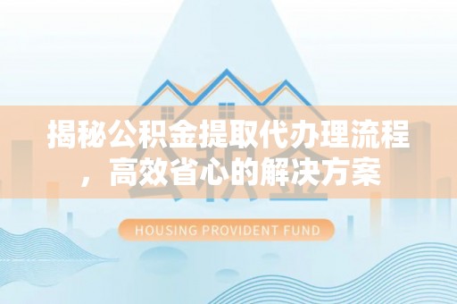 账户揭秘公积金提取代办理流程，高效省心的解决方案