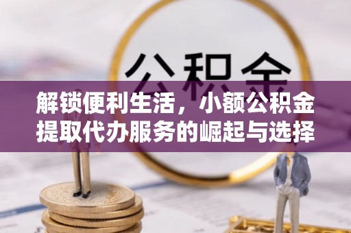 账户解锁便利生活，小额公积金提取代办服务的崛起与选择