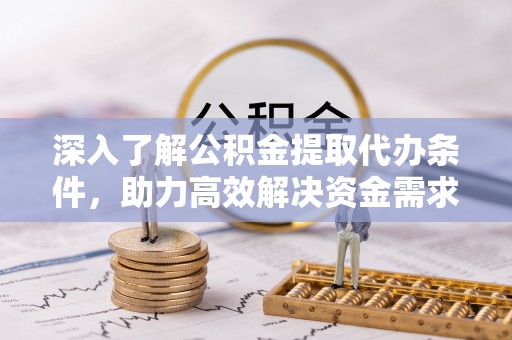 账户深入了解公积金提取代办条件，助力高效解决资金需求