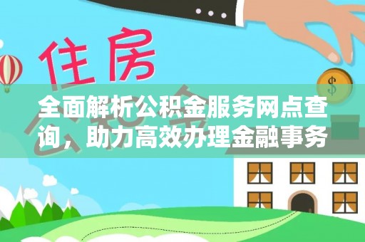 账户全面解析公积金服务网点查询，助力高效办理金融事务