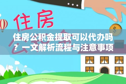 账户住房公积金提取可以代办吗？一文解析流程与注意事项