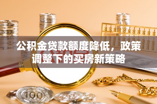 账户公积金贷款额度降低，政策调整下的买房新策略