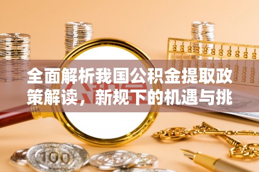 账户全面解析我国公积金提取政策解读，新规下的机遇与挑战