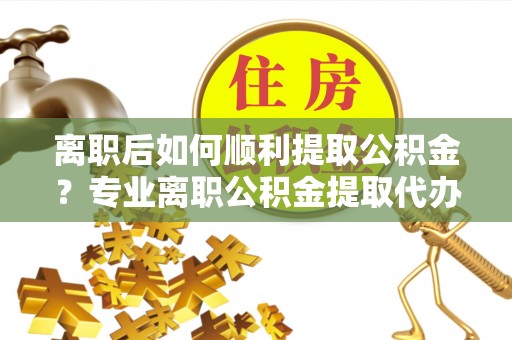 账户离职后如何顺利提取公积金？专业离职公积金提取代办服务指南