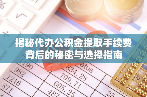 账户揭秘代办公积金提取手续费背后的秘密与选择指南