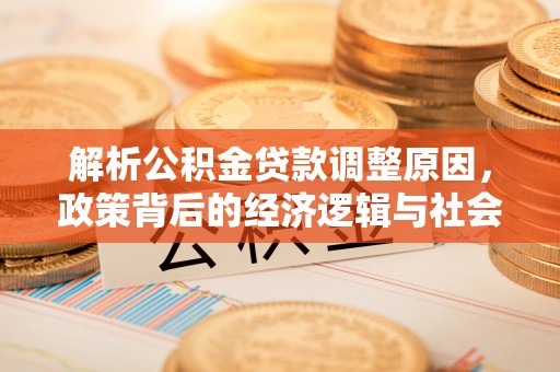 账户解析公积金贷款调整原因，政策背后的经济逻辑与社会影响