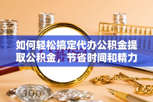 账户如何轻松搞定代办公积金提取公积金，节省时间和精力的秘密武器