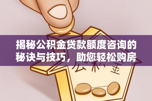 账户揭秘公积金贷款额度咨询的秘诀与技巧，助您轻松购房！