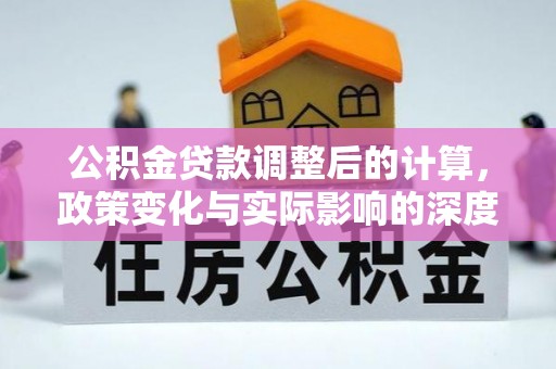 账户公积金贷款调整后的计算，政策变化与实际影响的深度解析