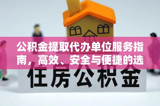 账户公积金提取代办单位服务指南，高效、安全与便捷的选择